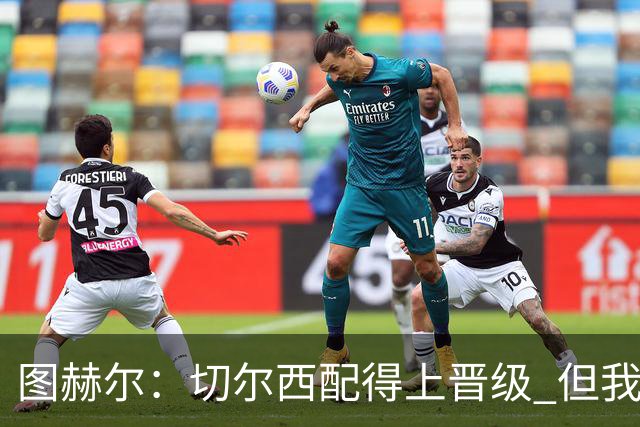 图赫尔：切尔西配得上晋级 但我们犯下太多错误