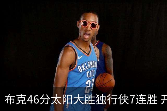 布克46分太阳大胜独行侠7连胜 开拓者险胜火箭